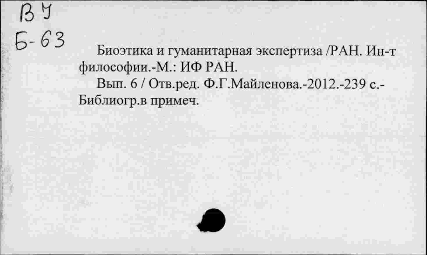 ﻿Биоэтика и гуманитарная экспертиза /РАН. Ин-т философии.-М.: ИФ РАН.
Вып. 6 / Отв.ред. Ф.Г.Майленова.-2012.-239 с.-Библиогр.в примеч.